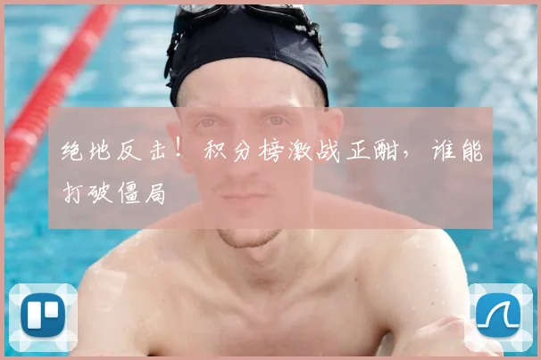 绝地反击！积分榜激战正酣，谁能打破僵局
