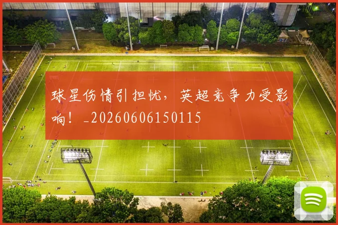 球星伤情引担忧，英超竞争力受影响！_20260606150115