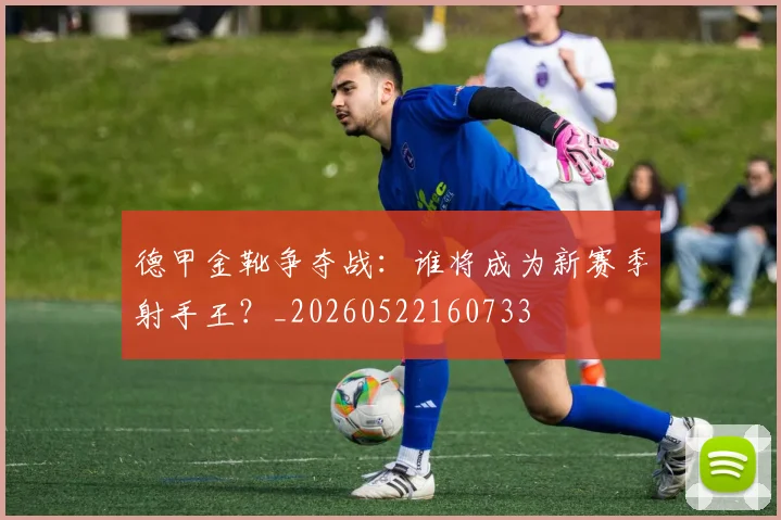 德甲金靴争夺战：谁将成为新赛季射手王？_20260522160733