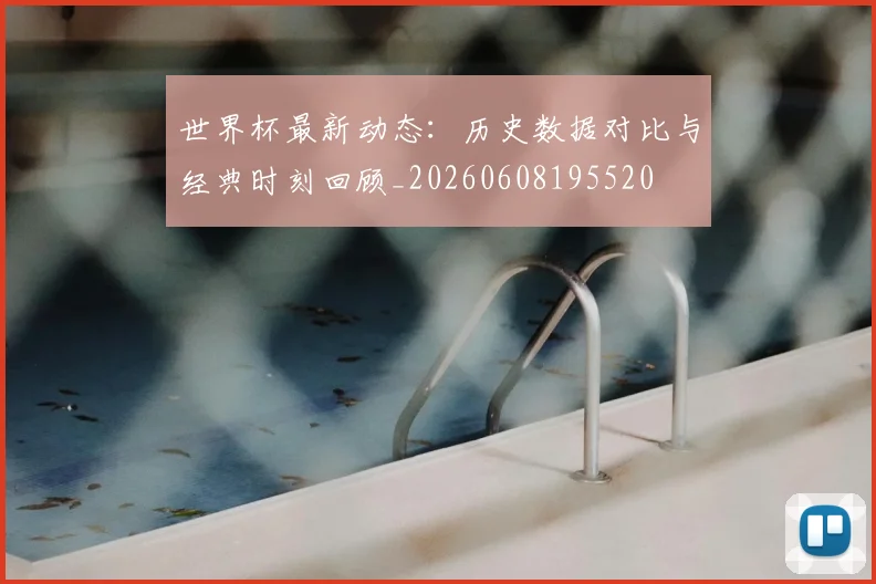 世界杯最新动态：历史数据对比与经典时刻回顾_20260608195520
