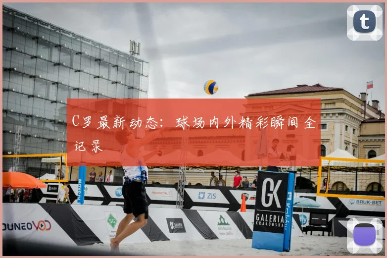C罗最新动态：球场内外精彩瞬间全记录