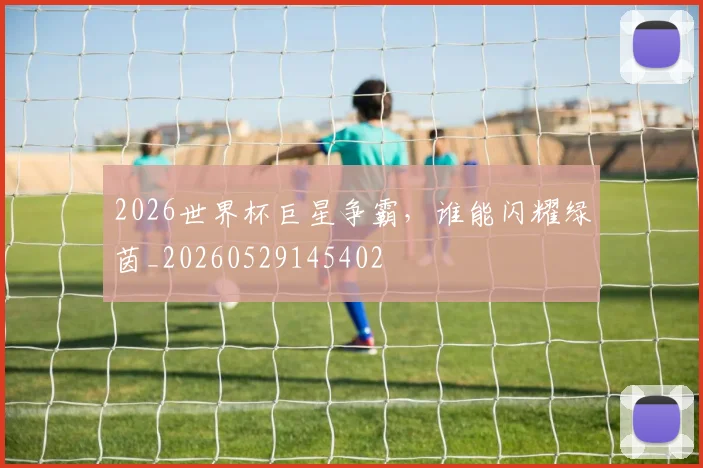 2026世界杯巨星争霸，谁能闪耀绿茵_20260529145402
