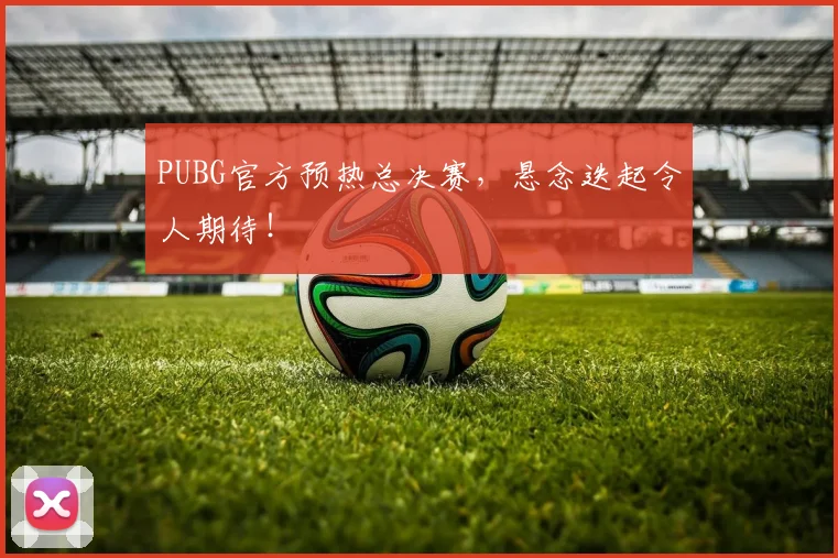 PUBG官方预热总决赛，悬念迭起令人期待！