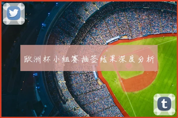 欧洲杯小组赛抽签结果深度分析
