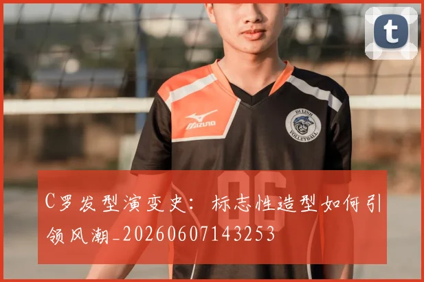 C罗发型演变史：标志性造型如何引领风潮_20260607143253