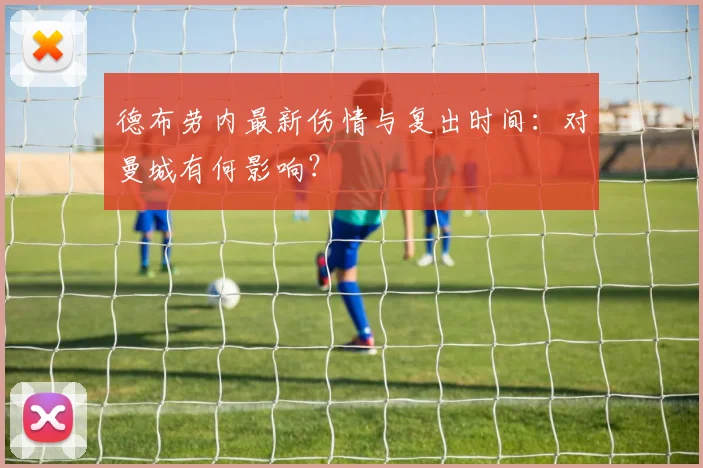 德布劳内最新伤情与复出时间：对曼城有何影响？