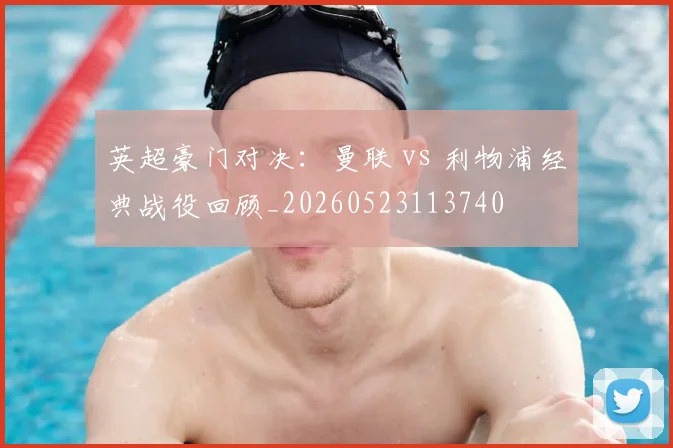 英超豪门对决：曼联 vs 利物浦经典战役回顾_20260523113740
